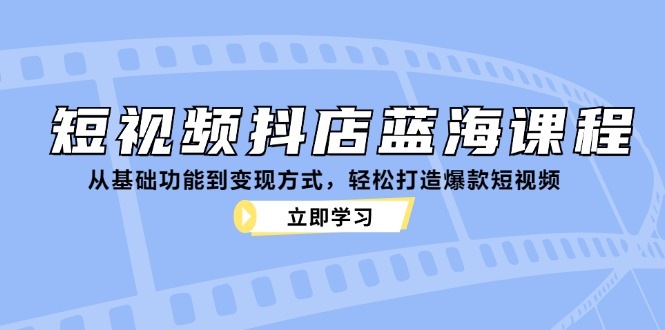 短视频抖店蓝海课程：从基础功能到变现方式，轻松打造爆款短视频-E网资源