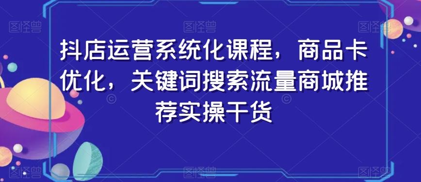 抖店运营系统化课程，商品卡优化，关键词搜索流量商城推荐实操干货-E网资源