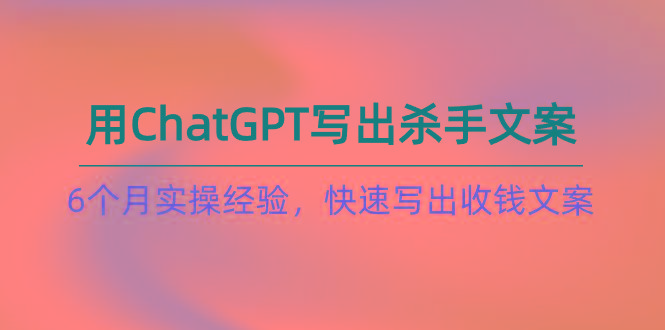 如何用ChatGPT-写出杀手文案，6个月实战经验，快速写出收钱文案(8节课-E网资源