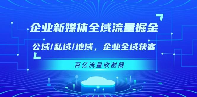 企业 新媒体 全域流量掘金：公域/私域/地域 企业全域获客 百亿流量 收割器-E网资源