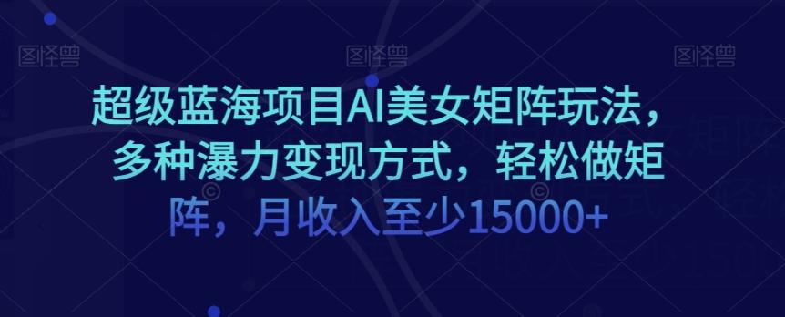 超级蓝海项目AI美女矩阵玩法，多种瀑力变现方式，轻松做矩阵，月收入至少15000+【揭秘】-E网资源