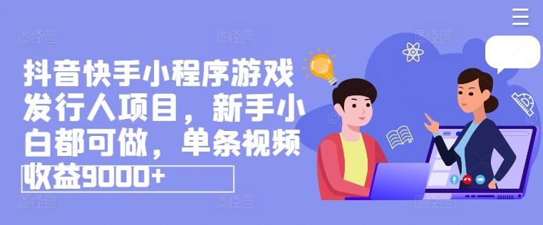 抖音快手小程序游戏发行人项目，新手小白都可做，单条视频收益9000+-E网资源