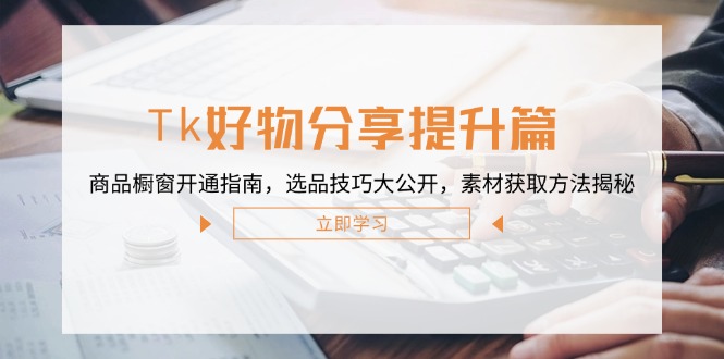 Tk好物分享提升篇：商品橱窗开通指南，选品技巧大公开，素材获取方法揭秘-E网资源