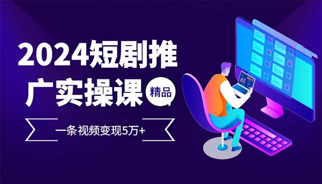2024最火爆的项目短剧推广实操课 一条视频变现5万+-E网资源