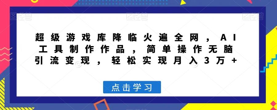 超级游戏库降临火遍全网，AI工具制作作品，简单操作无脑引流变现，轻松实现月入3万+【揭秘】-E网资源