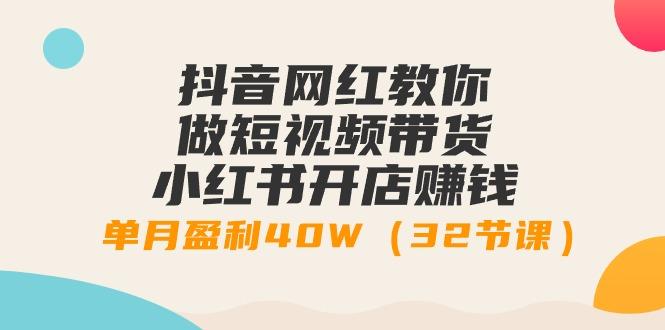 抖音网红教你做短视频带货+小红书开店赚钱，单月盈利40W(32节课)-E网资源