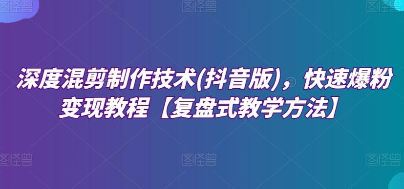 深度混剪制作技术(抖音版)，快速爆粉变现教程【复盘式教学方法】-E网资源