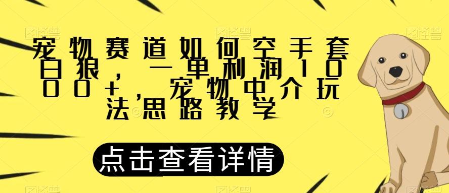 宠物赛道如何空手套白狼，一单利润1000+，宠物中介玩法思路教学【揭秘】-E网资源