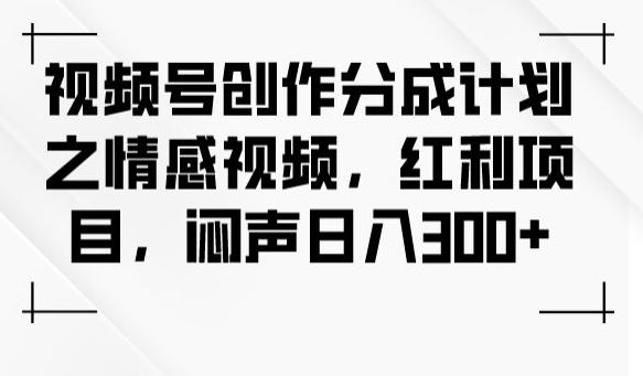 视频号创作分成计划之情感视频，红利项目，闷声日入300+-E网资源
