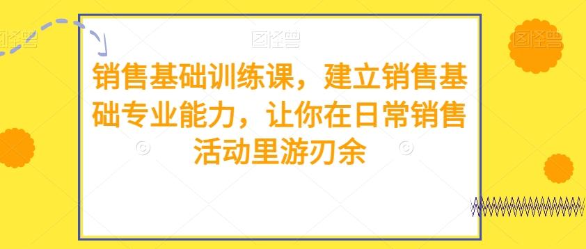销售基础训练课，建立销售基础专业能力，让你在日常销售活动里游刃余-E网资源