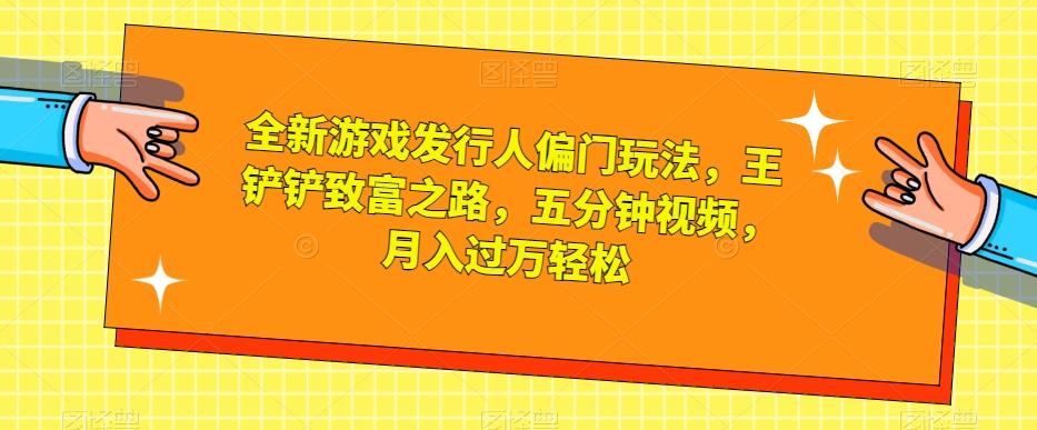 全新游戏发行人偏门玩法，王铲铲致富之路，五分钟视频，月入过万轻松【揭秘】-E网资源