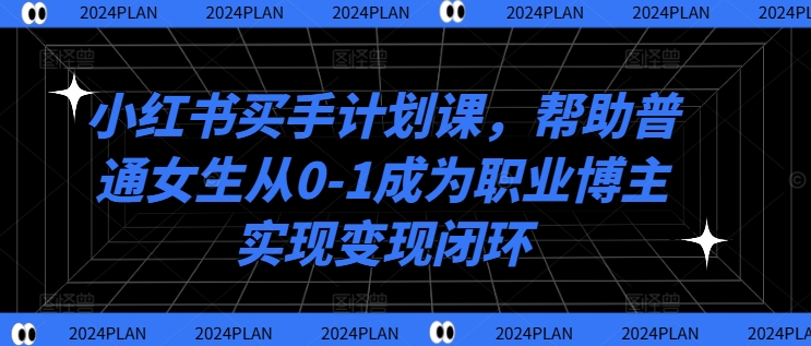 小红书买手计划课，帮助普通女生从0-1成为职业博主实现变现闭环-E网资源