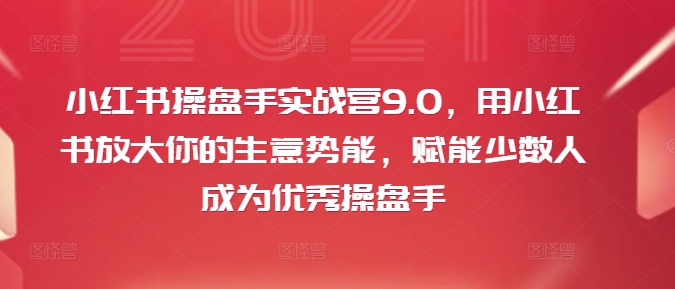 小红书操盘手实战营9.0，用小红书放大你的生意势能，赋能少数人成为优秀操盘手-E网资源