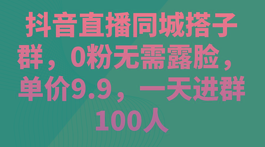 抖音直播同城搭子群，0粉无需露脸，单价9.9，一天进群100人-E网资源