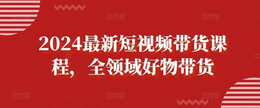 2024最新短视频带货课程，全领域好物带货-E网资源