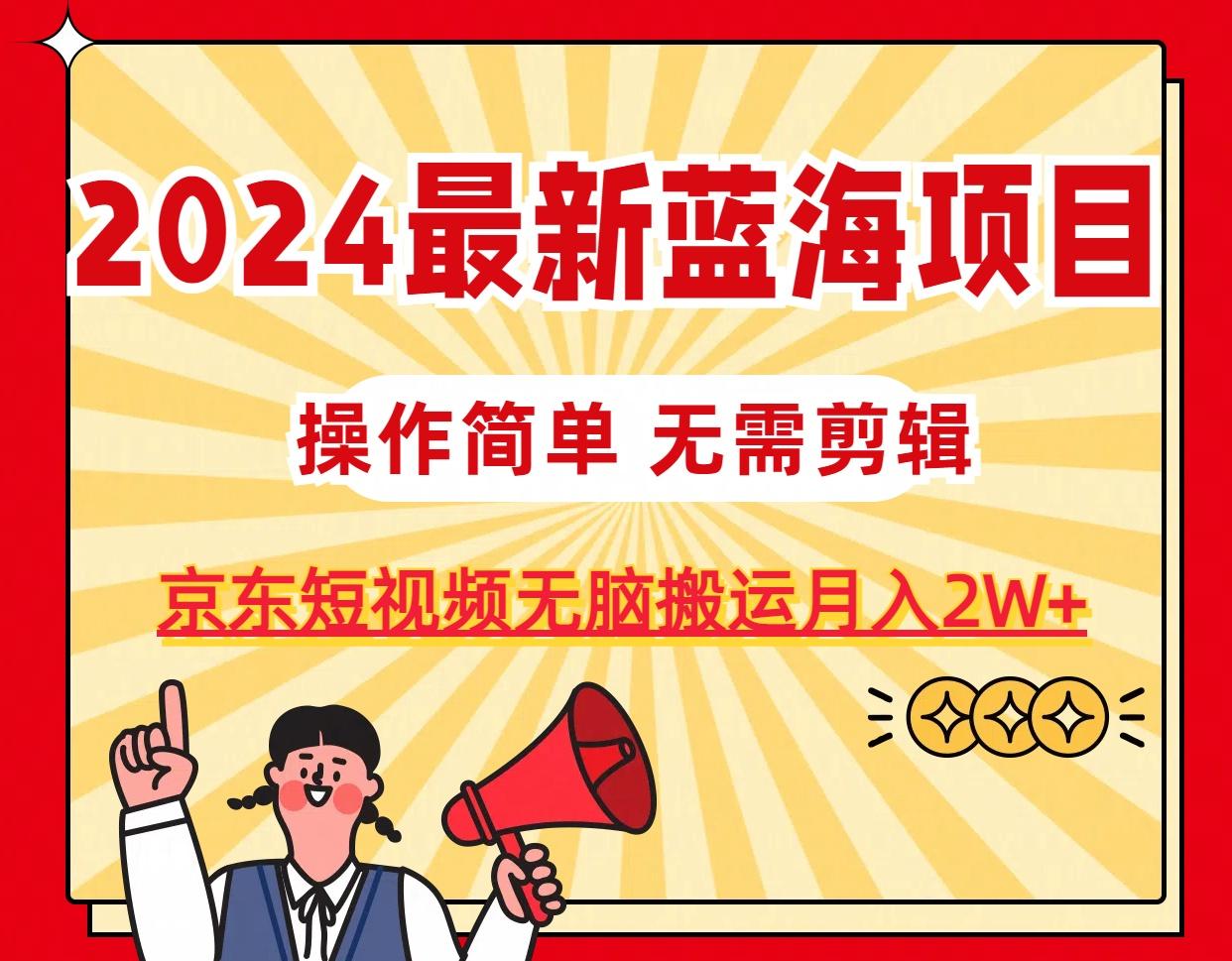 2024最新蓝海项目，无需剪辑，京东图文短视频无脑搬运月入2W+-E网资源