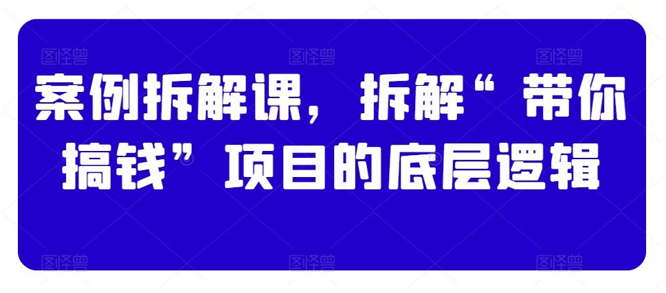 案例拆解课，拆解“带你搞钱”项目的底层逻辑-E网资源
