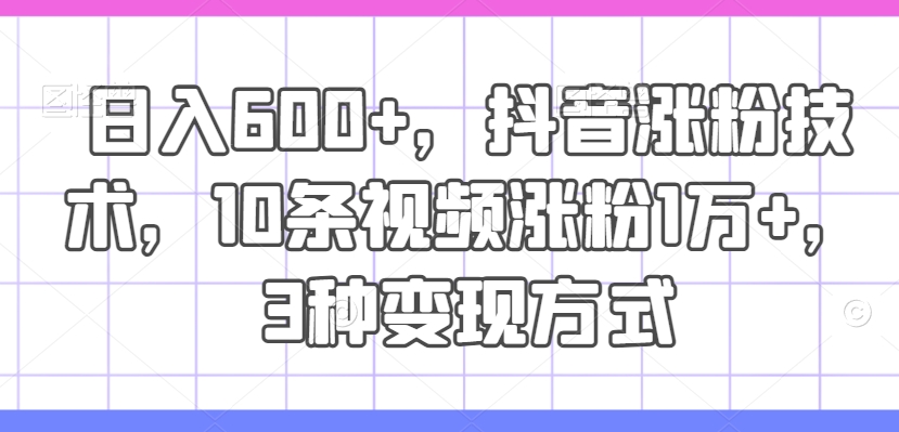 日入600+，抖音涨粉技术，10条视频涨粉1万+，3种变现方式【揭秘】-E网资源