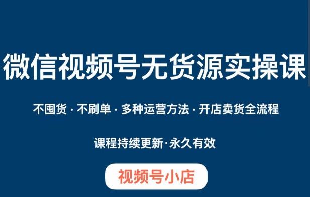 微信视频号小店无货源实操课程，​不囤货·不刷单·多种运营方法·开店卖货全流程-E网资源