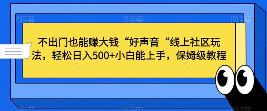 不出门也能赚大钱“好声音“线上社区玩法，轻松日入500+小白能上手，保姆级教程【揭秘】-E网资源
