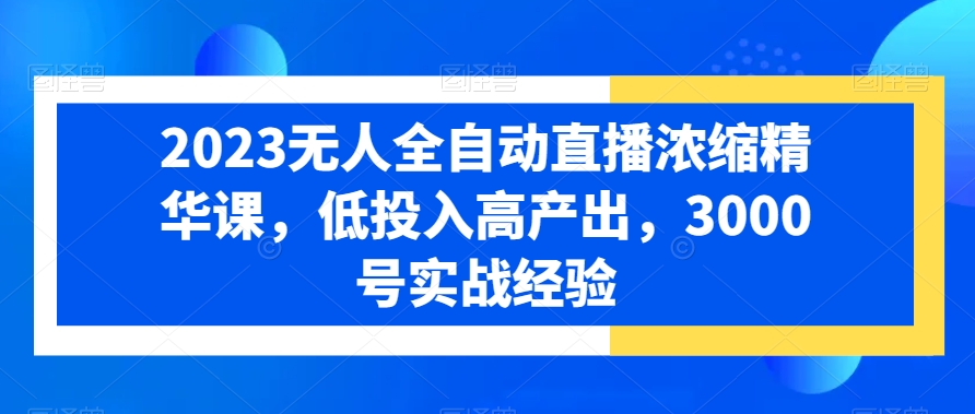 2023无人全自动直播浓缩精华课，低投入高产出，3000号实战经验-E网资源