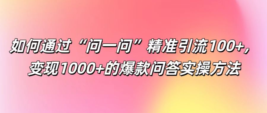 如何通过“问一问”精准引流100+， 变现1000+的爆款问答实操方法-E网资源