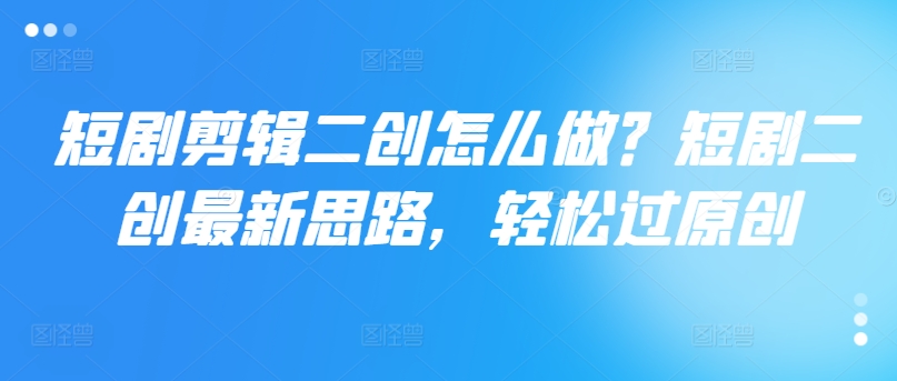 短剧剪辑二创怎么做？短剧二创最新思路，轻松过原创-E网资源