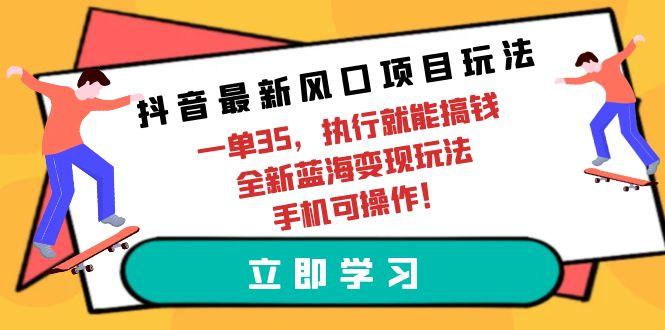 (9948期)抖音最新风口项目玩法，一单35，执行就能搞钱 全新蓝海变现玩法 手机可操作-E网资源
