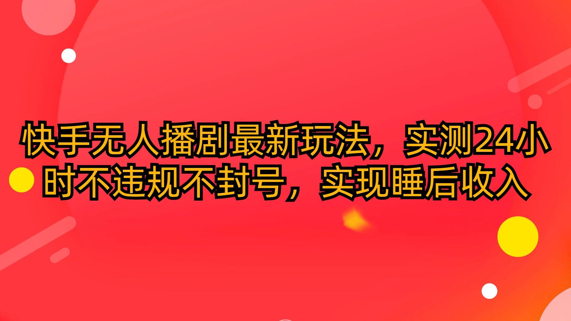 (10068期)快手无人播剧最新玩法，实测24小时不违规不封号，实现睡后收入-E网资源