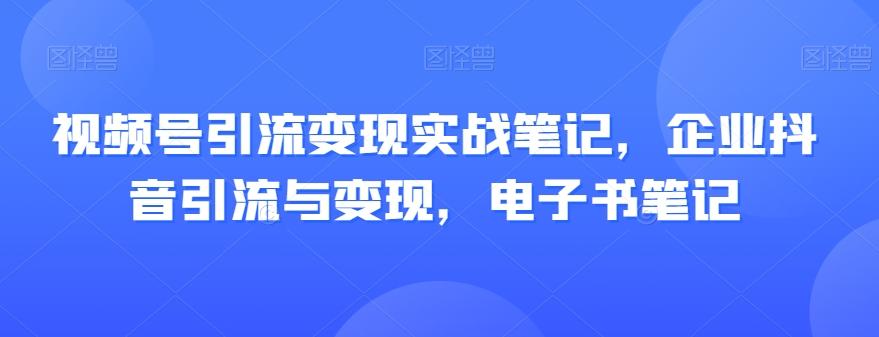 视频号引流变现实战笔记，企业抖音引流与变现，电子书笔记-E网资源