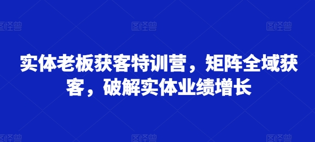 实体老板获客特训营，矩阵全域获客，破解实体业绩增长-E网资源