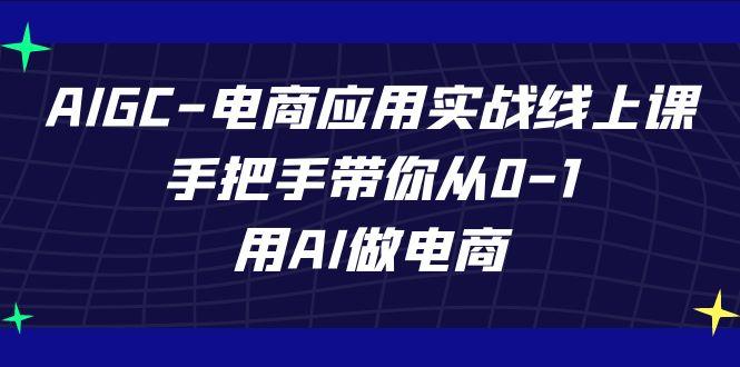 AIGC电商应用实战线上课，手把手带你从0-1，用AI做电商(更新39节课)-E网资源