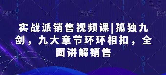 实战派销售视频课|孤独九剑，九大章节环环相扣，全面讲解销售-E网资源