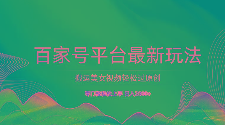 百家号平台搬运美女视频轻松过原创最新玩法，零门槛轻松上手，日入2000+ 可批量-E网资源