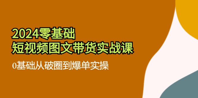 2024零基础·短视频图文带货实战课：0基础从破圈到爆单实操(35节课-E网资源