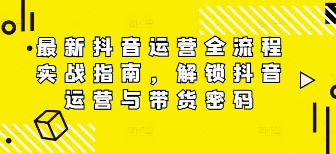 最新抖音运营全流程实战指南，解锁抖音运营与带货密码-E网资源