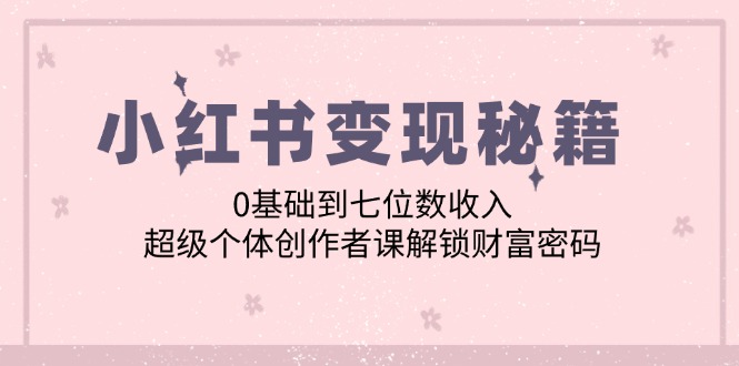 小红书变现秘籍：0基础到七位数收入，超级个体创作者课解锁财富密码-E网资源
