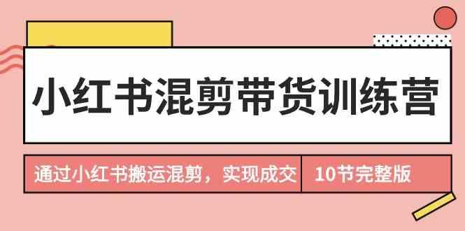 小红书混剪带货训练营，通过小红书搬运混剪实现成交(完结)-E网资源