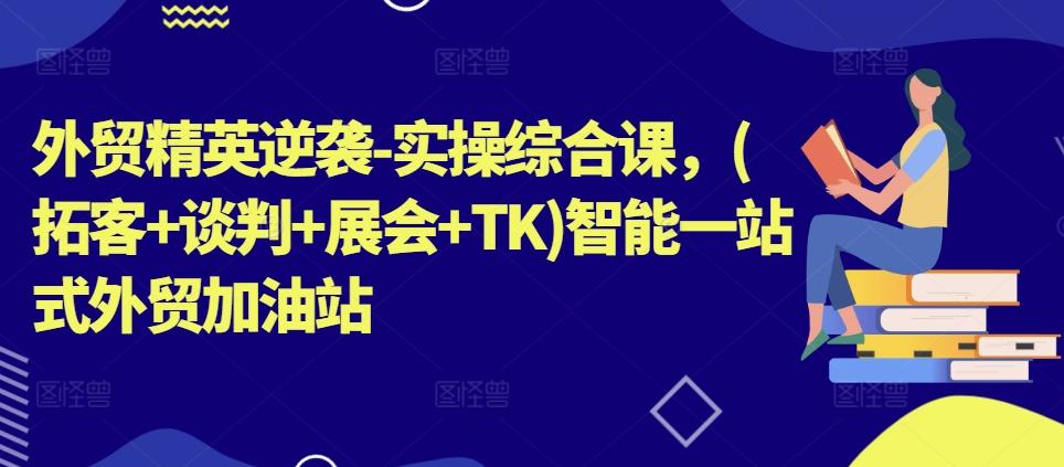 外贸精英逆袭-实操综合课，(拓客+谈判+展会+TK)智能一站式外贸加油站-E网资源