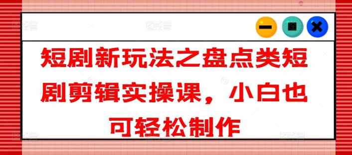 短剧新玩法之盘点类短剧剪辑实操课，小白也可轻松制作-E网资源
