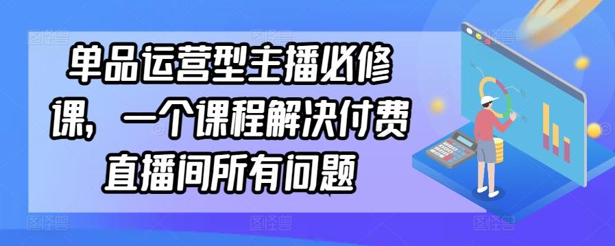 单品运营型主播必修课，一个课程解决付费直播间所有问题-E网资源