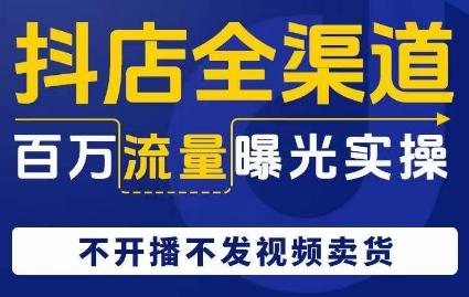抖店全渠道百万流量曝光实操，不开播不发视频带货-E网资源
