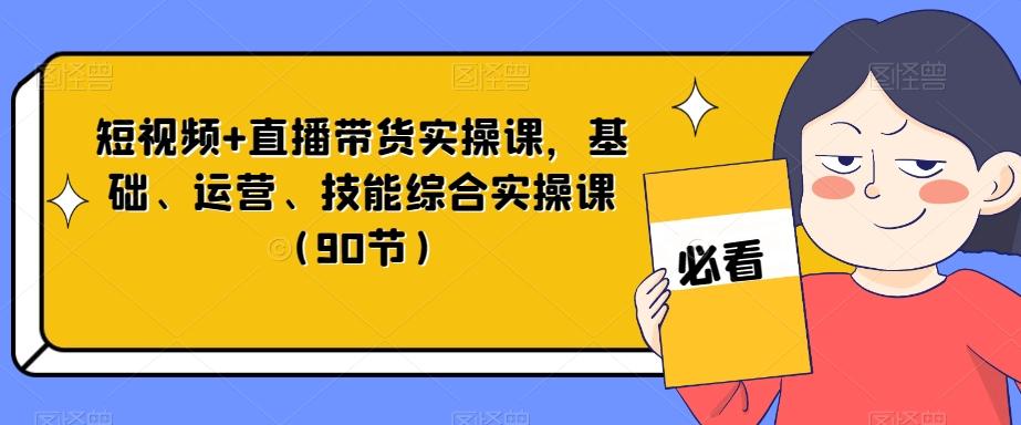 短视频+直播带货实操课，基础、运营、技能综合实操课（90节）-E网资源
