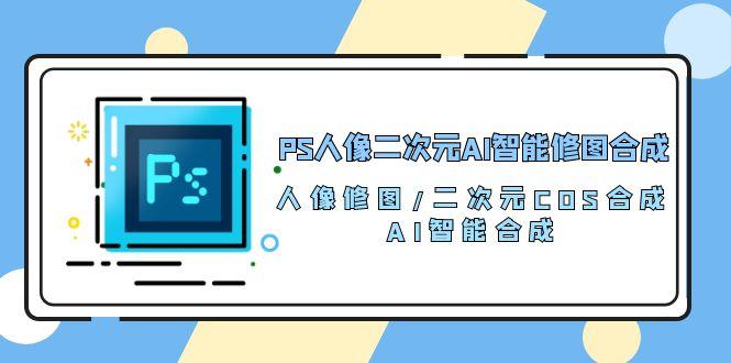 PS人像二次元AI智能修图 合成 人像修图/二次元 COS合成/AI 智能合成/100节-E网资源