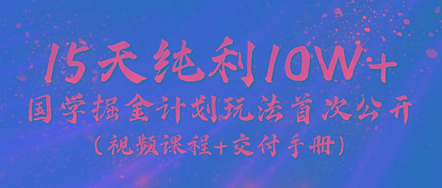 《国学掘金计划2024》实战教学视频，15天纯利10W+(视频课程+交付手册)-E网资源