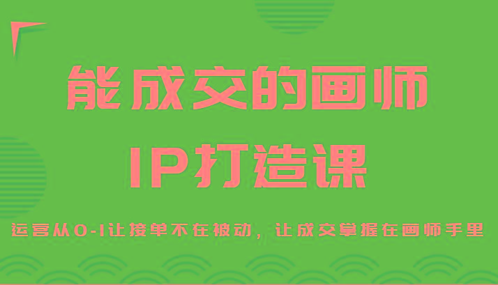 能成交的画师IP打造课，运营从0-1让接单不在被动，让成交掌握在画师手里-E网资源