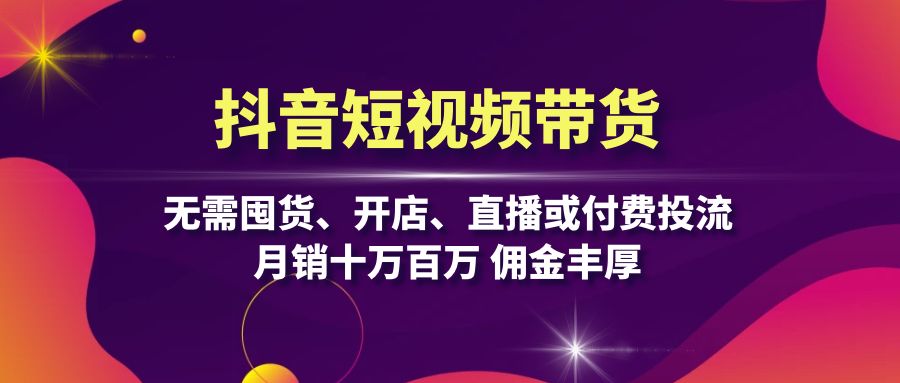 抖音短视频带货：无需囤货、开店、直播或付费投流，月销十万百万 佣金丰厚-E网资源