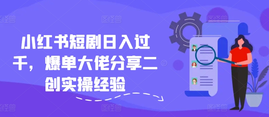 小红书短剧日入过千，爆单大佬分享二创实操经验-E网资源