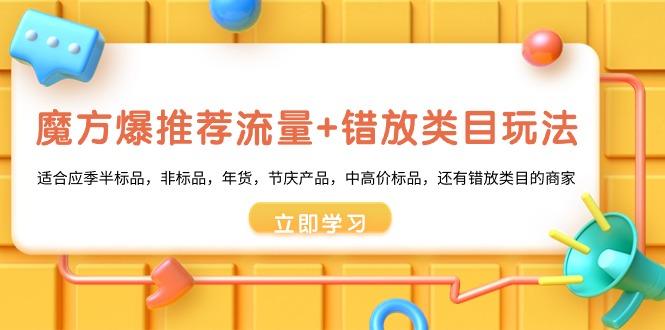 魔方·爆推荐流量+错放类目玩法：适合应季半标品，非标品，年货，节庆产…-E网资源