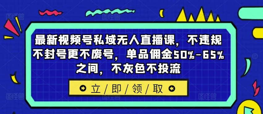 最新视频号私域无人直播课，不违规不封号更不废号，单品佣金50%-65%之间，不灰色不投流-E网资源